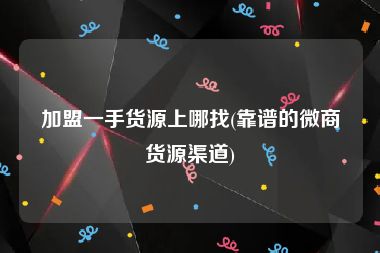 加盟一手货源上哪找(靠谱的微商货源渠道)