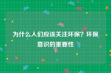 为什么人们应该关注环保？环保意识的重要性