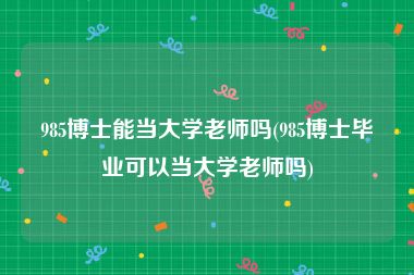 985博士能当大学老师吗(985博士毕业可以当大学老师吗)