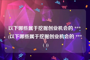 以下哪些属于挖掘创业机会的 *** (以下哪些属于挖掘创业机会的 *** ( ))