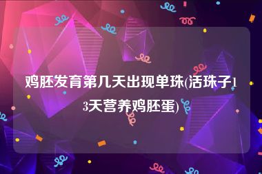 鸡胚发育第几天出现单珠(活珠子13天营养鸡胚蛋)