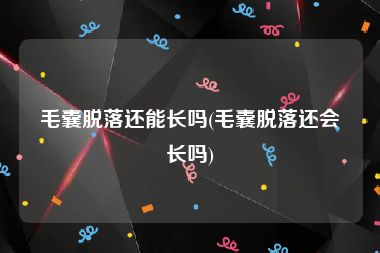 毛囊脱落还能长吗(毛囊脱落还会长吗)