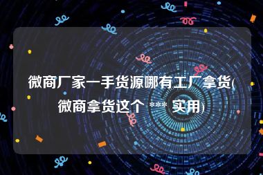 微商厂家一手货源哪有工厂拿货(微商拿货这个 *** 实用)
