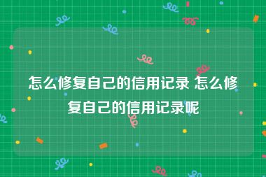 怎么修复自己的信用记录 怎么修复自己的信用记录呢