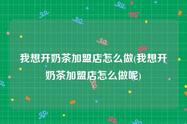 我想开奶茶加盟店怎么做(我想开奶茶加盟店怎么做呢)
