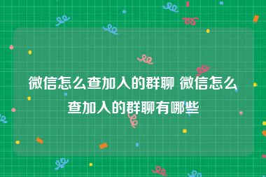 微信怎么查加入的群聊 微信怎么查加入的群聊有哪些