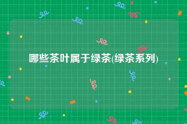 哪些茶叶属于绿茶(绿茶系列)