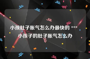 小孩肚子胀气怎么办最快的 ***  小孩子的肚子胀气怎么办