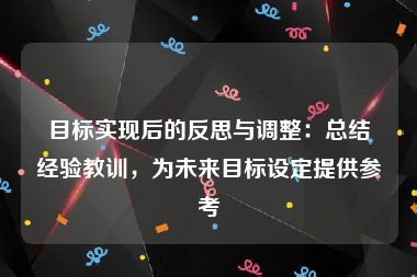 目标实现后的反思与调整：总结经验教训，为未来目标设定提供参考