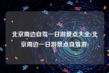 北京周边自驾一日游景点大全(北京周边一日游景点自驾游)