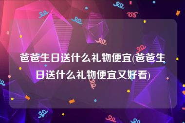爸爸生日送什么礼物便宜(爸爸生日送什么礼物便宜又好看)