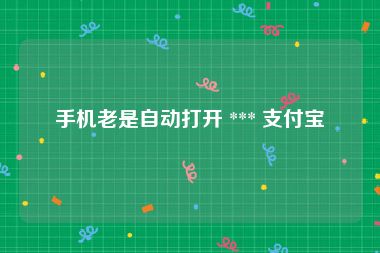 手机老是自动打开 *** 支付宝