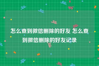 怎么查到微信删除的好友 怎么查到微信删除的好友记录