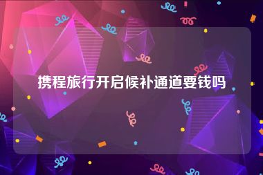 携程旅行开启候补通道要钱吗