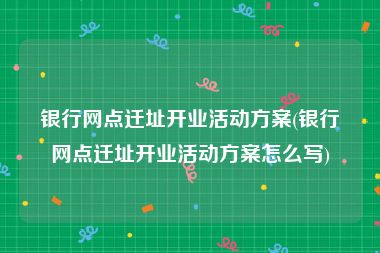 银行网点迁址开业活动方案(银行网点迁址开业活动方案怎么写)