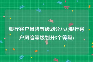 银行客户风险等级划分AAA(银行客户风险等级划分5个等级)