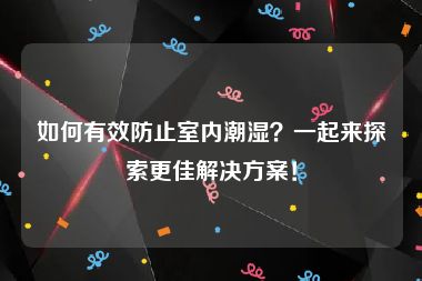 如何有效防止室内潮湿？一起来探索更佳解决方案！