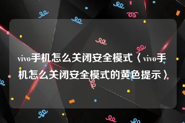 vivo手机怎么关闭安全模式〈vivo手机怎么关闭安全模式的黄色提示〉