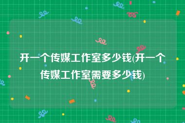 开一个传媒工作室多少钱(开一个传媒工作室需要多少钱)