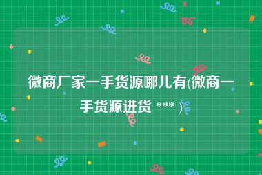 微商厂家一手货源哪儿有(微商一手货源进货 *** )