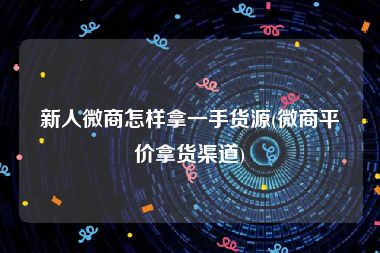 新人微商怎样拿一手货源(微商平价拿货渠道)