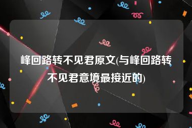 峰回路转不见君原文(与峰回路转不见君意境最接近的)