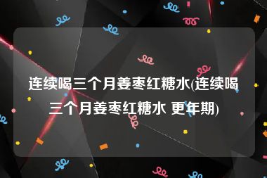连续喝三个月姜枣红糖水(连续喝三个月姜枣红糖水 更年期)