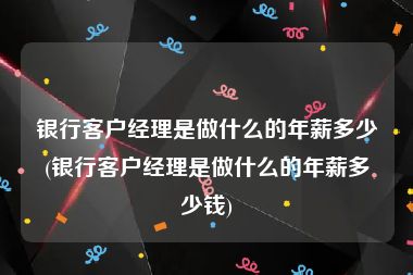 银行客户经理是做什么的年薪多少(银行客户经理是做什么的年薪多少钱)