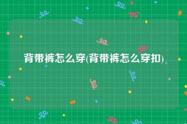 背带裤怎么穿(背带裤怎么穿扣)