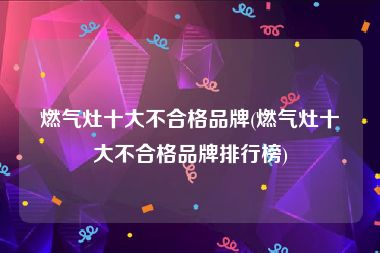 燃气灶十大不合格品牌(燃气灶十大不合格品牌排行榜)