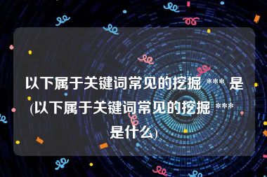 以下属于关键词常见的挖掘 *** 是(以下属于关键词常见的挖掘 *** 是什么)