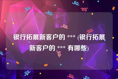 银行拓展新客户的 *** (银行拓展新客户的 *** 有哪些)