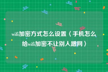 wifi加密方式怎么设置〈手机怎么给wifi加密不让别人蹭网〉