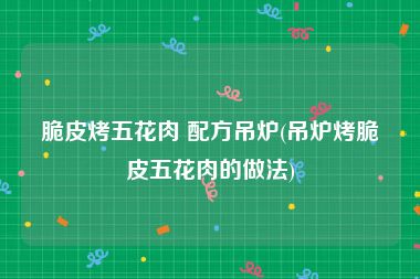脆皮烤五花肉 配方吊炉(吊炉烤脆皮五花肉的做法)