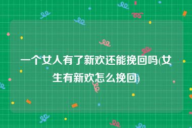 一个女人有了新欢还能挽回吗(女生有新欢怎么挽回)