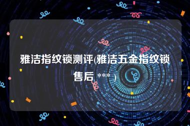 雅洁指纹锁测评(雅洁五金指纹锁售后 *** )
