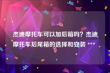 杰迪摩托车可以加后箱吗？杰迪摩托车后尾箱的选择和安装 *** 