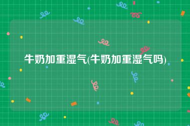 牛奶加重湿气(牛奶加重湿气吗)