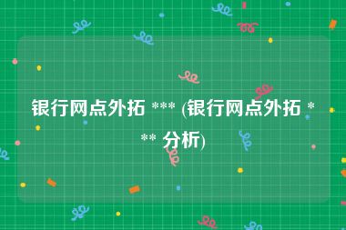 银行网点外拓 *** (银行网点外拓 *** 分析)