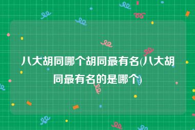 八大胡同哪个胡同最有名(八大胡同最有名的是哪个)