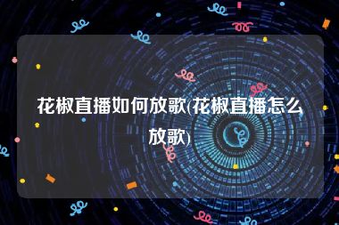 花椒直播如何放歌(花椒直播怎么放歌)
