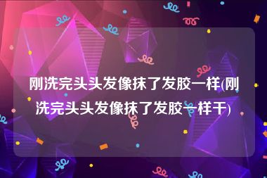 刚洗完头头发像抹了发胶一样(刚洗完头头发像抹了发胶一样干)