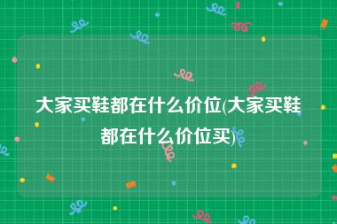 大家买鞋都在什么价位(大家买鞋都在什么价位买)