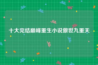 十大完结巅峰重生小说傲世九重天