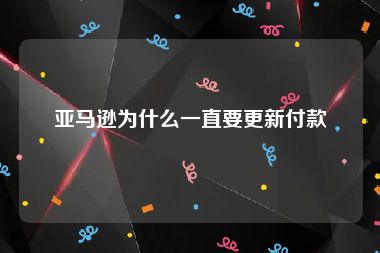亚马逊为什么一直要更新付款