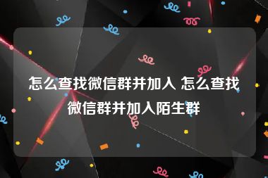 怎么查找微信群并加入 怎么查找微信群并加入陌生群