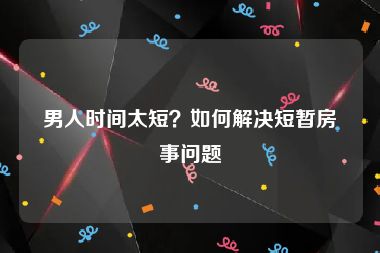 男人时间太短？如何解决短暂房事问题