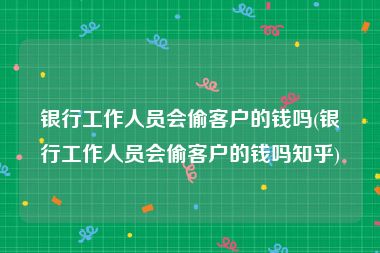 银行工作人员会偷客户的钱吗(银行工作人员会偷客户的钱吗知乎)