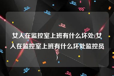 女人在监控室上班有什么坏处(女人在监控室上班有什么坏处监控员)