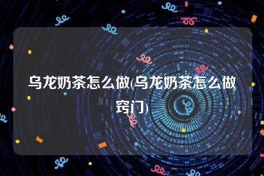 乌龙奶茶怎么做(乌龙奶茶怎么做窍门)